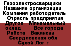 Газоэлектросварщики › Название организации ­ Компания-работодатель › Отрасль предприятия ­ Другое › Минимальный оклад ­ 1 - Все города Работа » Вакансии   . Свердловская обл.,Сухой Лог г.